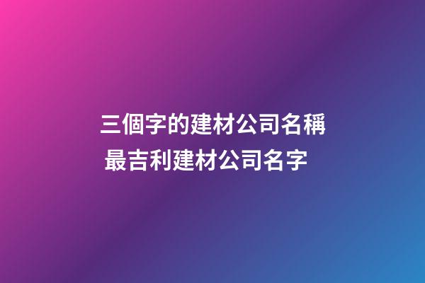 三個字的建材公司名稱 最吉利建材公司名字-第1張-公司起名-玄機派